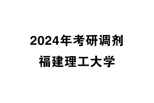 福建理工大學2024年考研調(diào)劑信息——設計學137000（學碩）
