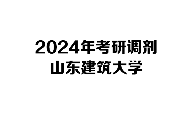 山東建筑大學2024年考研調(diào)劑信息-設計學1403/設計135700