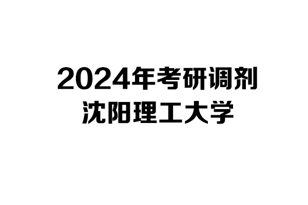 沈陽理工大學2024年考研調(diào)劑信息-設(shè)計學140300